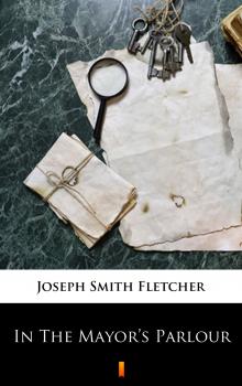 Читать In The Mayor’s Parlour - Joseph Smith  Fletcher