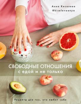 Читать Свободные отношения с едой и не только. Рецепты для тех, кто любит себя - Анна Киселева