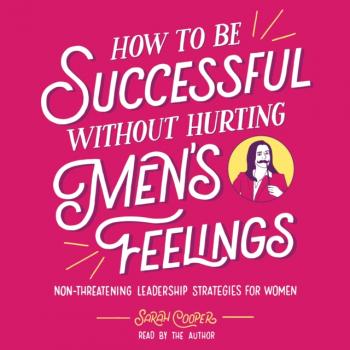 Читать How to Be Successful without Hurting Men's Feelings - Sarah Cooper