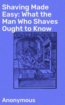 Читать Shaving Made Easy: What the Man Who Shaves Ought to Know - Anonymous