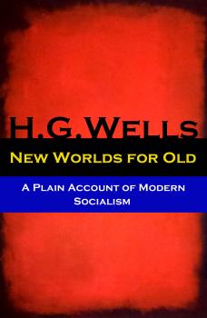 Читать New Worlds for Old - A Plain Account of Modern Socialism (The original unabridged edition) - Герберт Уэллс