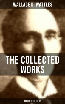 Читать THE COLLECTED WORKS OF WALLACE D. WATTLES (10 Books in One Edition) - Wallace D.  Wattles