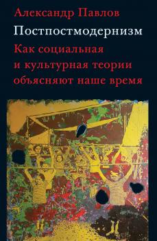 Читать Постпостмодернизм: как социальная и культурная теории объясняют наше время - Александр Павлов