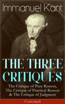 Читать THE THREE CRITIQUES: The Critique of Pure Reason, The Critique of Practical Reason & The Critique of Judgment (Unabridged) - Immanuel Kant