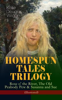 Читать HOMESPUN TALES TRILOGY: Rose o' the River, The Old Peabody Pew & Susanna and Sue (Illustrated) - Kate Douglas  Wiggin