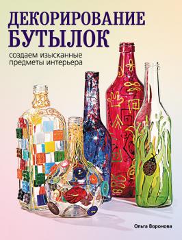Читать Декорирование бутылок: создаем изысканные предметы интерьера - Ольга Воронова
