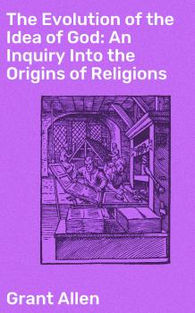 Читать The Evolution of the Idea of God: An Inquiry Into the Origins of Religions - Allen Grant