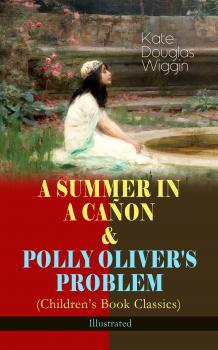Читать A SUMMER IN A CAÑON & POLLY OLIVER'S PROBLEM (Children's Book Classics) - Illustrated - Kate Douglas  Wiggin