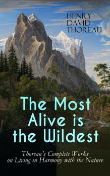 Читать The Most Alive is the Wildest – Thoreau's Complete Works on Living in Harmony with the Nature - Генри Дэвид Торо