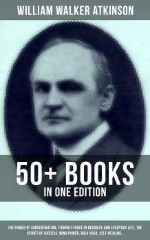 Читать WILLIAM WALKER ATKINSON: 50+ Books in One Edition (The Power of Concentration, Thought-Force in Business and Everyday Life, The Secret of Success, Mind Power, Raja Yoga, Self-Healing…) - William Walker Atkinson