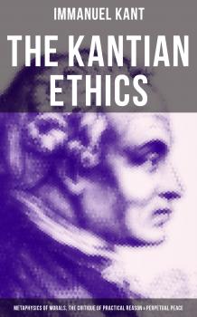 Читать The Kantian Ethics: Metaphysics of Morals, The Critique of Practical Reason & Perpetual Peace - Immanuel Kant