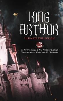 Читать KING ARTHUR - Ultimate Collection: 10 Books of Myths, Tales & The History Behind The Legendary King and His Knights - Richard  Morris