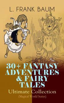 Читать 30+ FANTASY ADVENTURES & FAIRY TALES – Ultimate Collection (Magical World Series) - Лаймен Фрэнк Баум