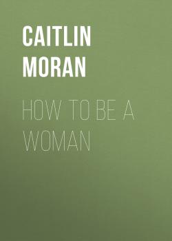 Читать How To Be A Woman - Caitlin Moran