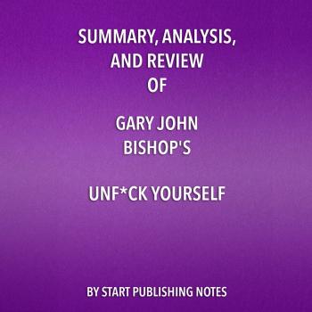 Читать Summary, Analysis, and Review of Gary John Bishop's Unf*ck Yourself: Get Out of Your Head and Into Your Life (Unabridged) - Start Publishing Notes