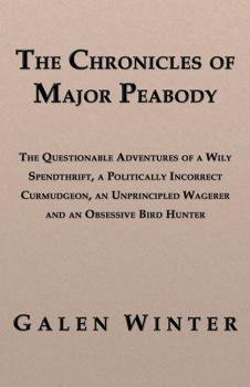 Читать The Chronicles of Major Peabody: The Questionable Adventures of a Wily Spendthrift, a Politically Incorrect Curmudgeon, an Unprincipled Wagerer and an Obsessive Bird Hunter - Galen Winter