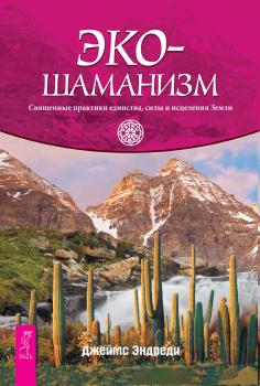 Читать Экошаманизм. Священные практики единства, силы и исцеления Земли - Джеймс Эндреди