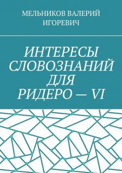 Читать ИНТЕРЕСЫ СЛОВОЗНАНИЙ ДЛЯ РИДЕРО – VI - Валерий Игоревич Мельников