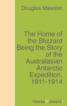 Читать The Home of the Blizzard Being the Story of the Australasian Antarctic Expedition, 1911-1914 - Douglas Mawson