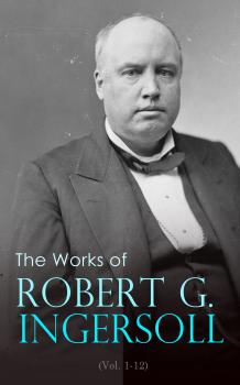 Читать The Works of Robert G. Ingersoll (Vol. 1-12) - Robert Green Ingersoll