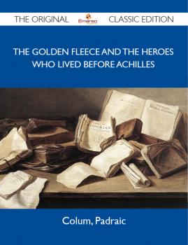 Читать The Golden Fleece and The Heroes Who Lived Before Achilles - The Original Classic Edition - Padraic  Colum