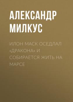 Читать Илон Маск оседлал «Дракона» и собирается жить на Марсе - Александр Милкус