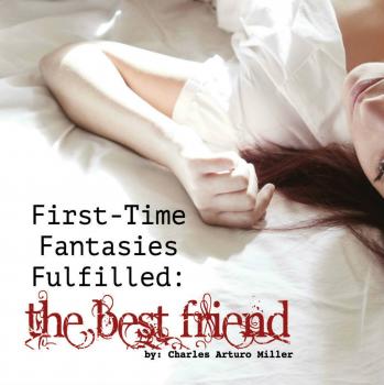 Читать First Time Fantasies Fulfilled: The Best Friend - Charles Arturo Miller