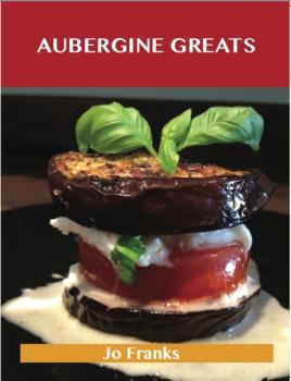 Читать Aubergine Greats: Delicious Aubergine Recipes, The Top 100 Aubergine Recipes - Jo Franks