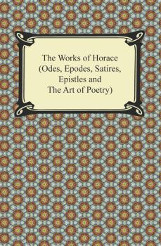 Читать The Works of Horace (Odes, Epodes, Satires, Epistles and The Art of Poetry) - Horace