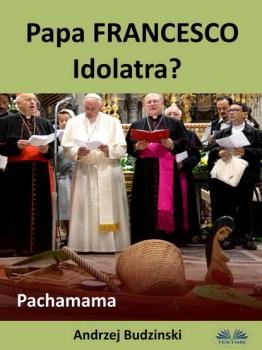 Читать Papa Francesco Idolatra? Pachamama - Andrzej Stanislaw Budzinski