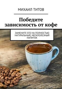 Читать Победите зависимость от кофе. Замените его на полностью натуральный, мегаполезный напиток - Михаил Титов