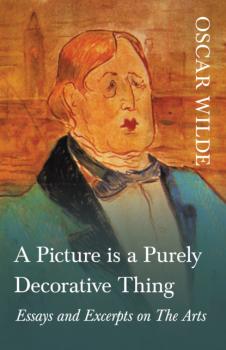 Читать A Picture is a Purely Decorative Thing - Essays and Excerpts on The Arts - Oscar Wilde