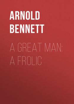 Читать A Great Man: A Frolic - Arnold Bennett