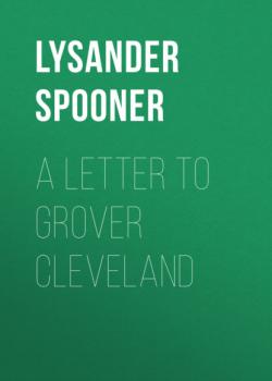 Читать A Letter to Grover Cleveland - Lysander Spooner