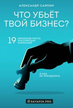 Читать Что убьёт твой бизнес? 19 кризисов роста российских компаний и как их преодолеть - Александр Саяпин