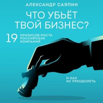 Читать Что убьёт твой бизнес? 19 кризисов роста российских компаний и как их преодолеть - Александр Саяпин