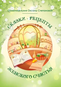Читать Сказки-рецепты Женского Счастья - Сказочная кухня Оксаны Степановой