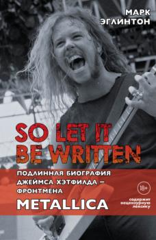 Читать So let it be written: подлинная биография вокалиста Metallica Джеймса Хэтфилда - Марк Эглинтон