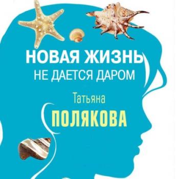 Читать Новая жизнь не дается даром (повесть) - Татьяна Полякова