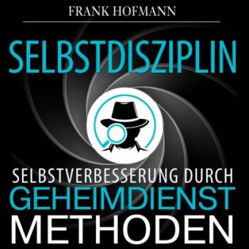 Читать Selbstdisziplin - Selbstverbesserung durch Geheimdienstmethoden (Ungekürzt) - Frank Hofmann