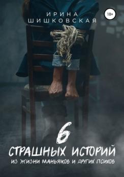 Читать 6 страшных историй из жизни маньяков и других психов - Ирина Шишковская