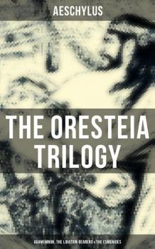 Читать THE ORESTEIA TRILOGY: Agamemnon, The Libation Bearers & The Eumenides - Aeschylus