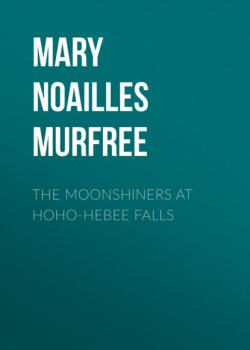 Читать The Moonshiners At Hoho-Hebee Falls - Mary Noailles Murfree