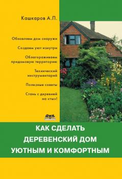Читать Как сделать деревенский дом уютным и комфортным - Андрей Кашкаров