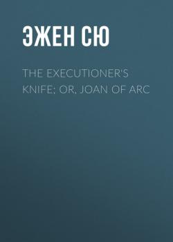 Читать The Executioner's Knife; Or, Joan of Arc - Эжен Сю