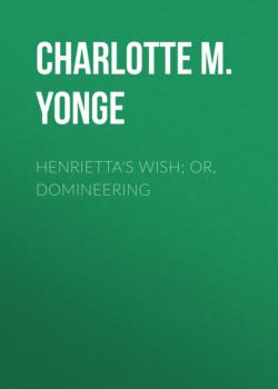 Читать Henrietta's Wish; Or, Domineering - Charlotte M. Yonge
