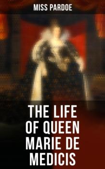 Читать The Life of Queen Marie de Medicis - Miss Pardoe
