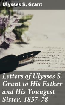 Читать Letters of Ulysses S. Grant to His Father and His Youngest Sister, 1857-78 - Ulysses S. Grant