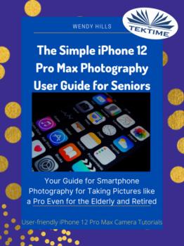 Читать The Simple IPhone 12 Pro Max Photography User Guide For Seniors - Wendy Hills
