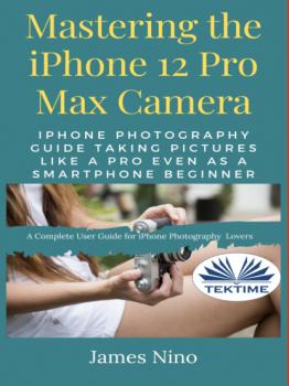 Читать Mastering The IPhone 12 Pro Max Camera - James Nino